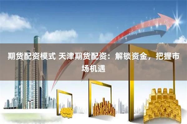 期货配资模式 天津期货配资：解锁资金，把握市场机遇