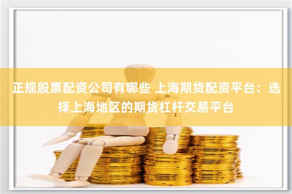 正规股票配资公司有哪些 上海期货配资平台：选择上海地区的期货杠杆交易平台