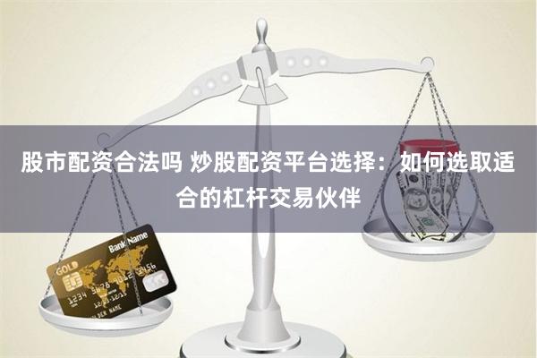 股市配资合法吗 炒股配资平台选择：如何选取适合的杠杆交易伙伴