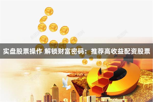 实盘股票操作 解锁财富密码：推荐高收益配资股票