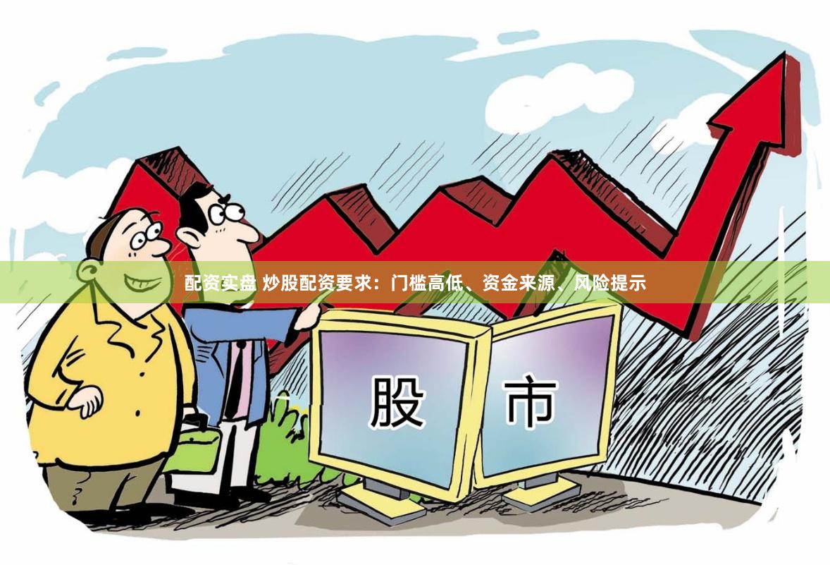 配资实盘 炒股配资要求：门槛高低、资金来源、风险提示