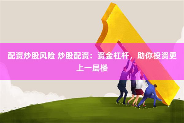 配资炒股风险 炒股配资：资金杠杆，助你投资更上一层楼