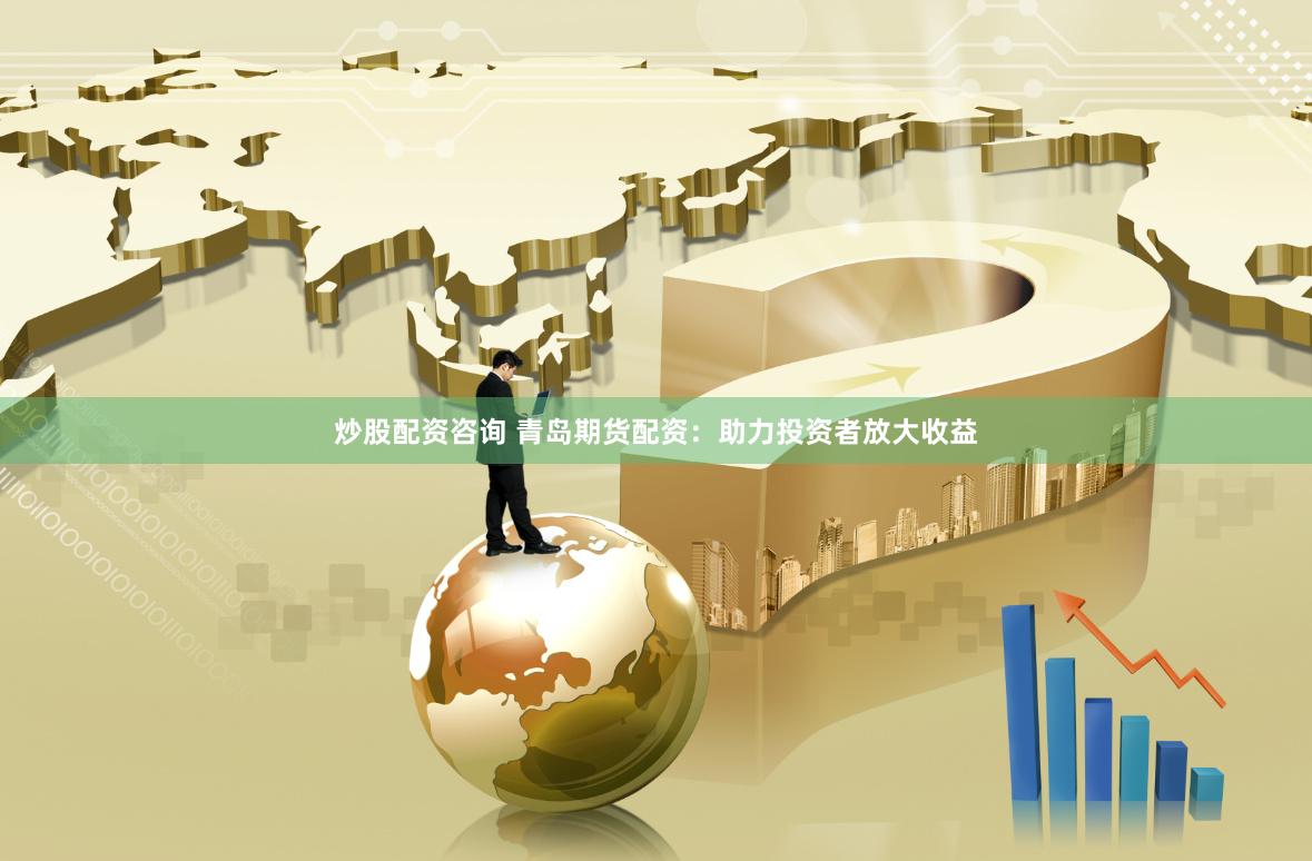 炒股配资咨询 青岛期货配资：助力投资者放大收益