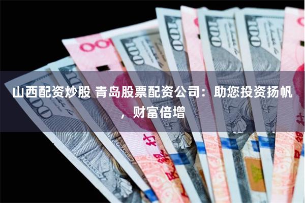 山西配资炒股 青岛股票配资公司：助您投资扬帆，财富倍增