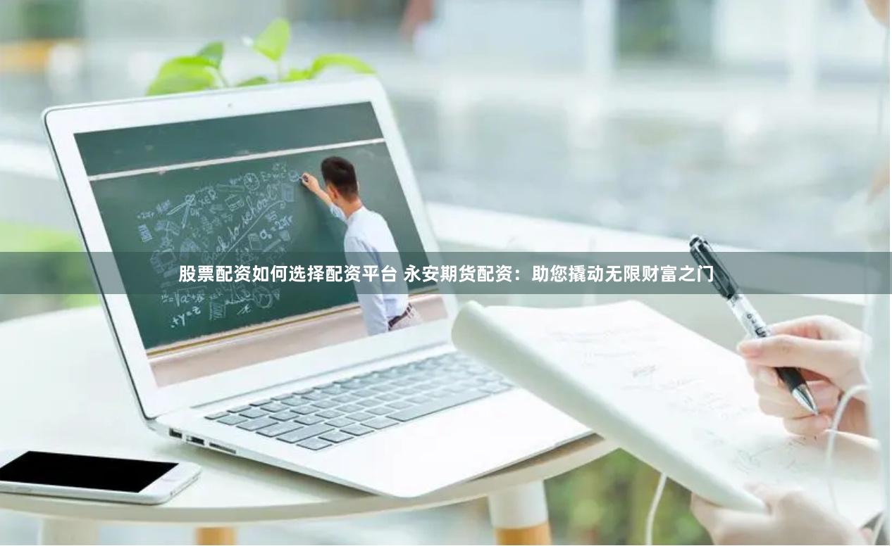 股票配资如何选择配资平台 永安期货配资：助您撬动无限财富之门