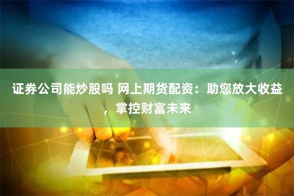 证券公司能炒股吗 网上期货配资：助您放大收益，掌控财富未来