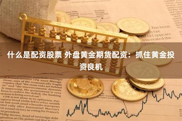 什么是配资股票 外盘黄金期货配资：抓住黄金投资良机