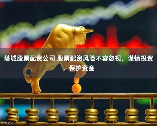 塔城股票配资公司 股票配资风险不容忽视，谨慎投资，保护资金