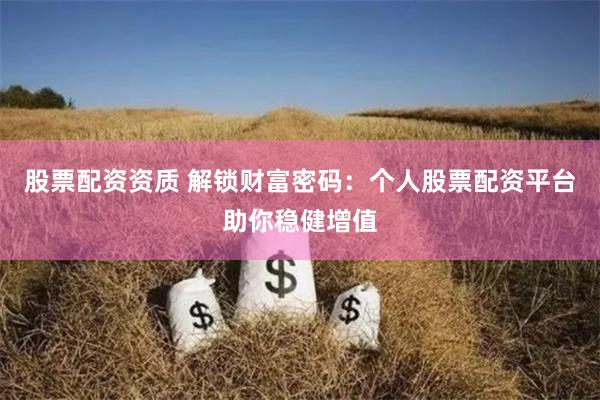 股票配资资质 解锁财富密码：个人股票配资平台助你稳健增值