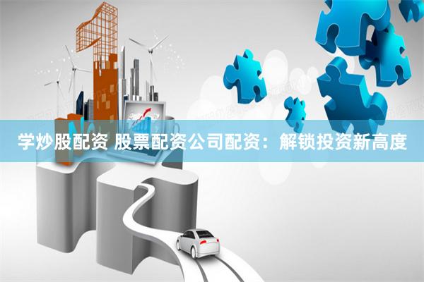 学炒股配资 股票配资公司配资：解锁投资新高度