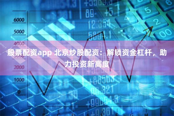 股票配资app 北京炒股配资：解锁资金杠杆，助力投资新高度
