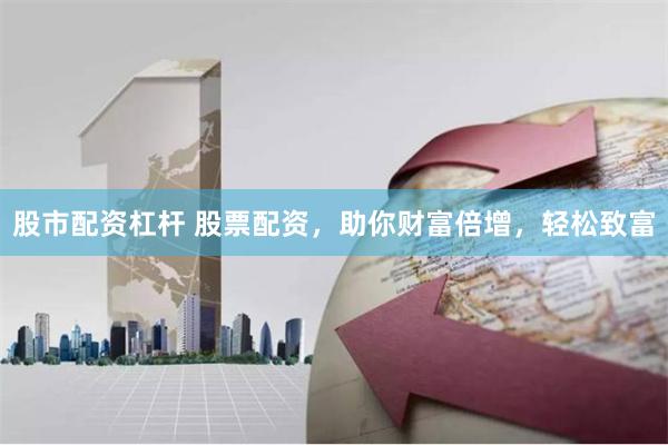 股市配资杠杆 股票配资，助你财富倍增，轻松致富