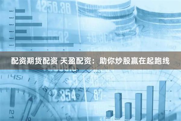 配资期货配资 天盈配资：助你炒股赢在起跑线