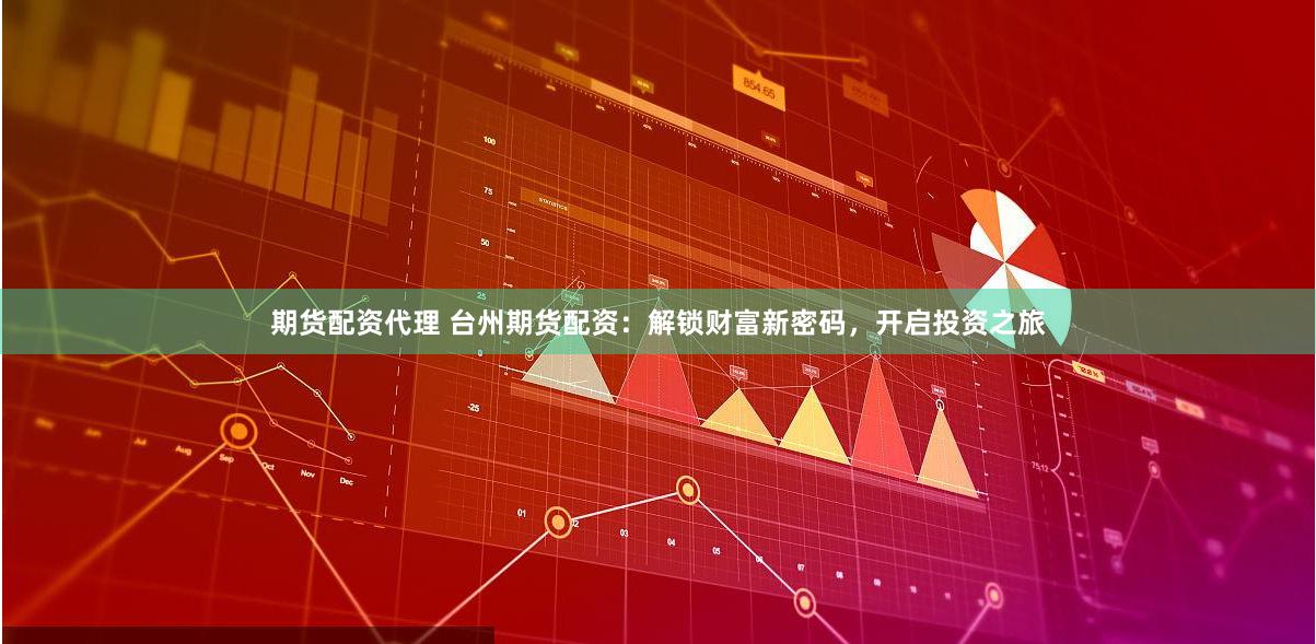 期货配资代理 台州期货配资：解锁财富新密码，开启投资之旅