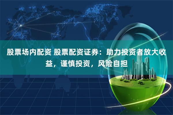 股票场内配资 股票配资证券：助力投资者放大收益，谨慎投资，风险自担