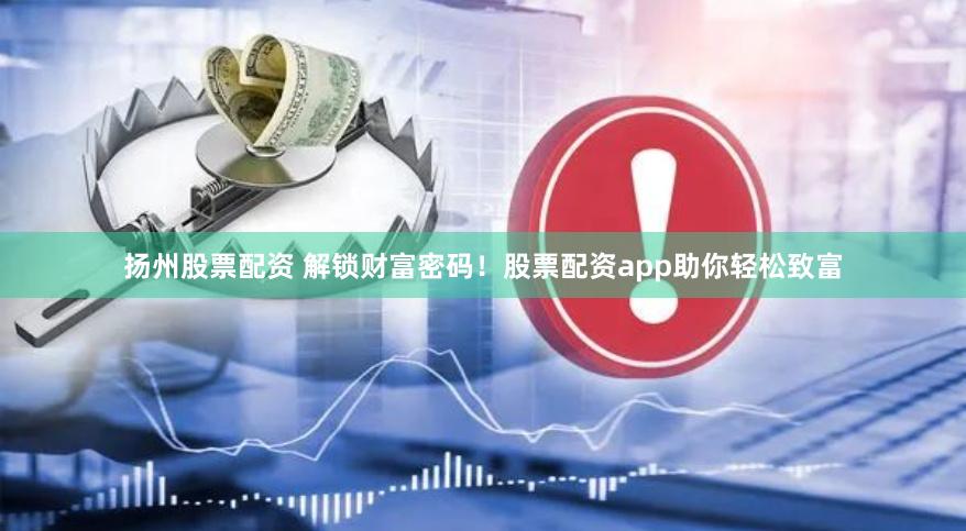 扬州股票配资 解锁财富密码！股票配资app助你轻松致富