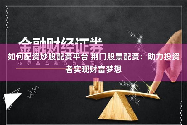 如何配资炒股配资平台 荆门股票配资：助力投资者实现财富梦想