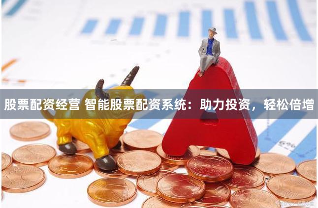 股票配资经营 智能股票配资系统：助力投资，轻松倍增