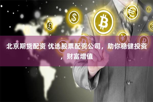北京期货配资 优选股票配资公司，助你稳健投资，财富增值