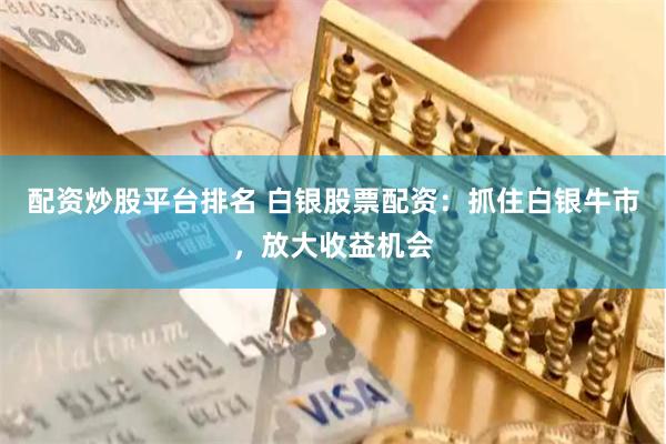 配资炒股平台排名 白银股票配资：抓住白银牛市，放大收益机会