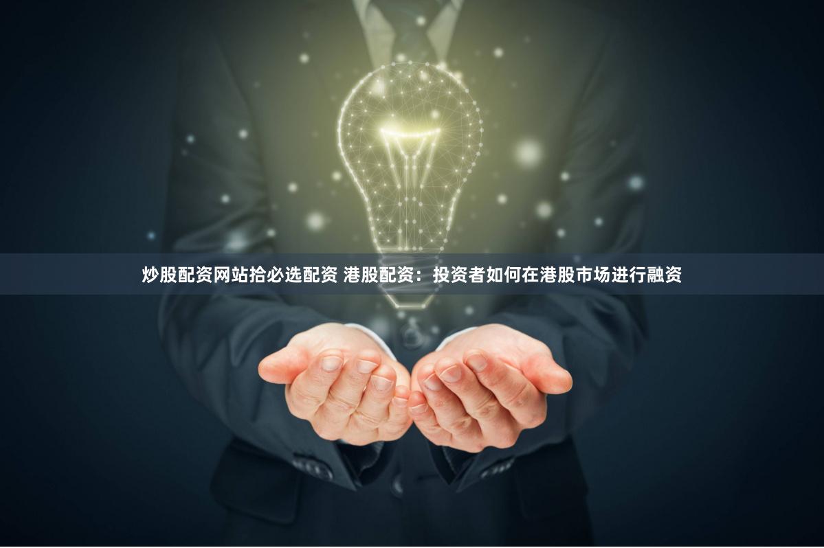 炒股配资网站拾必选配资 港股配资：投资者如何在港股市场进行融资