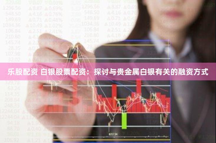 乐股配资 白银股票配资：探讨与贵金属白银有关的融资方式