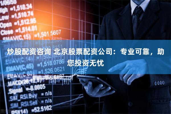 炒股配资咨询 北京股票配资公司：专业可靠，助您投资无忧