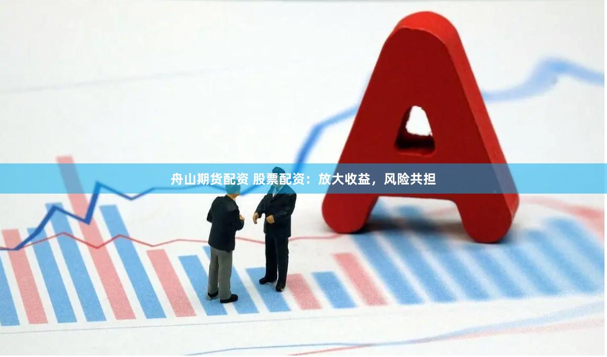 舟山期货配资 股票配资：放大收益，风险共担