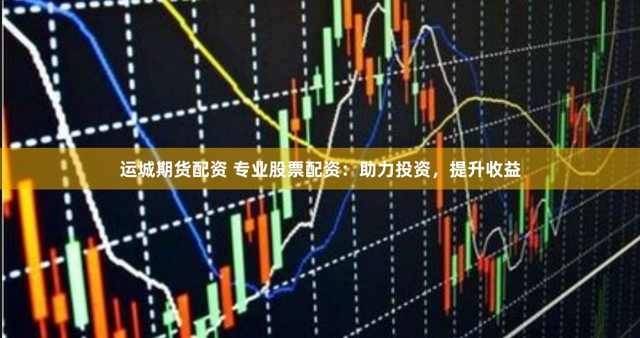 运城期货配资 专业股票配资：助力投资，提升收益