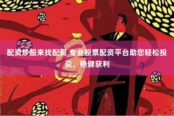 配资炒股来找配资 专业股票配资平台助您轻松投资，稳健获利