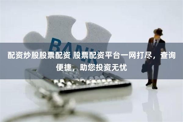 配资炒股股票配资 股票配资平台一网打尽，查询便捷，助您投资无忧