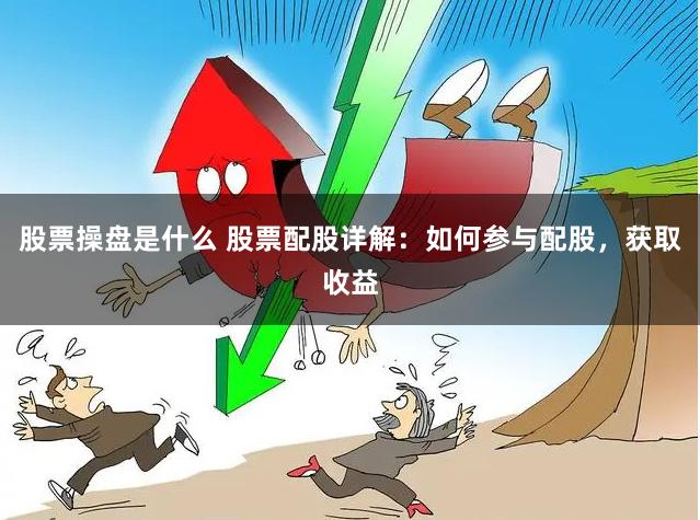 股票操盘是什么 股票配股详解：如何参与配股，获取收益