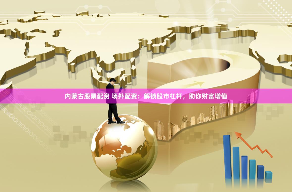 内蒙古股票配资 场外配资：解锁股市杠杆，助你财富增值