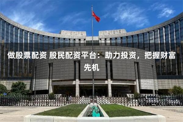 做股票配资 股民配资平台：助力投资，把握财富先机