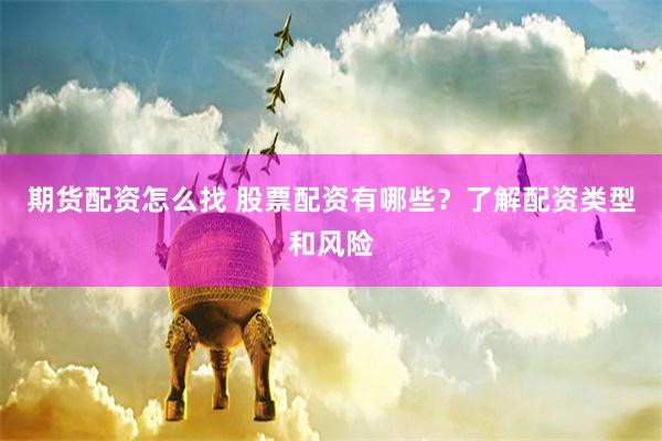 期货配资怎么找 股票配资有哪些？了解配资类型和风险