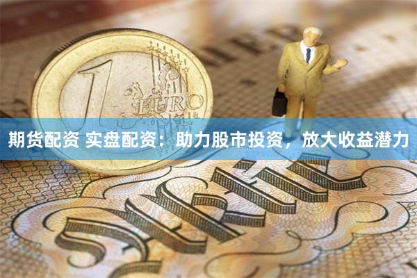 期货配资 实盘配资：助力股市投资，放大收益潜力