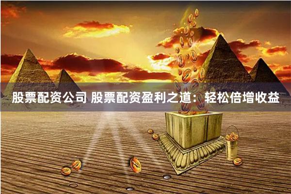 股票配资公司 股票配资盈利之道：轻松倍增收益
