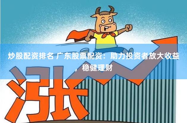 炒股配资排名 广东股票配资：助力投资者放大收益，稳健理财