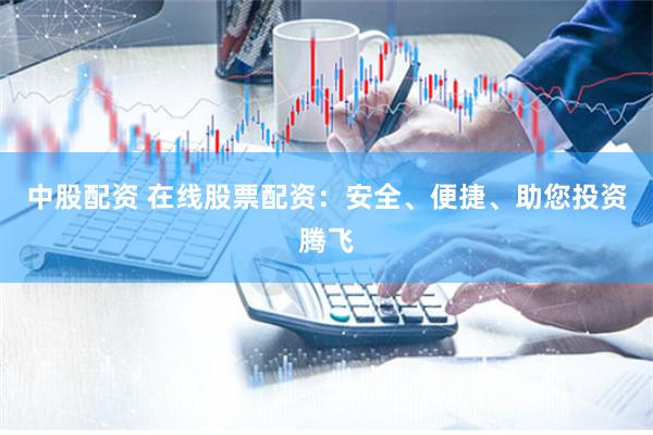 中股配资 在线股票配资：安全、便捷、助您投资腾飞