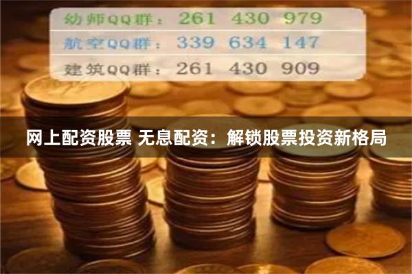 网上配资股票 无息配资：解锁股票投资新格局