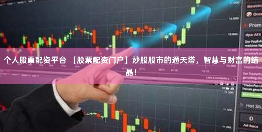 个人股票配资平台 【股票配资门户】炒股股市的通天塔，智慧与财富的结晶！