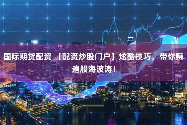 国际期货配资 【配资炒股门户】炫酷技巧，带你赚遍股海波涛！