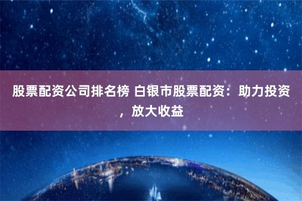 股票配资公司排名榜 白银市股票配资：助力投资，放大收益