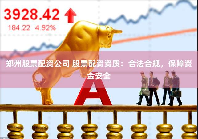 郑州股票配资公司 股票配资资质：合法合规，保障资金安全