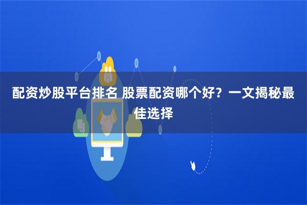 配资炒股平台排名 股票配资哪个好？一文揭秘最佳选择