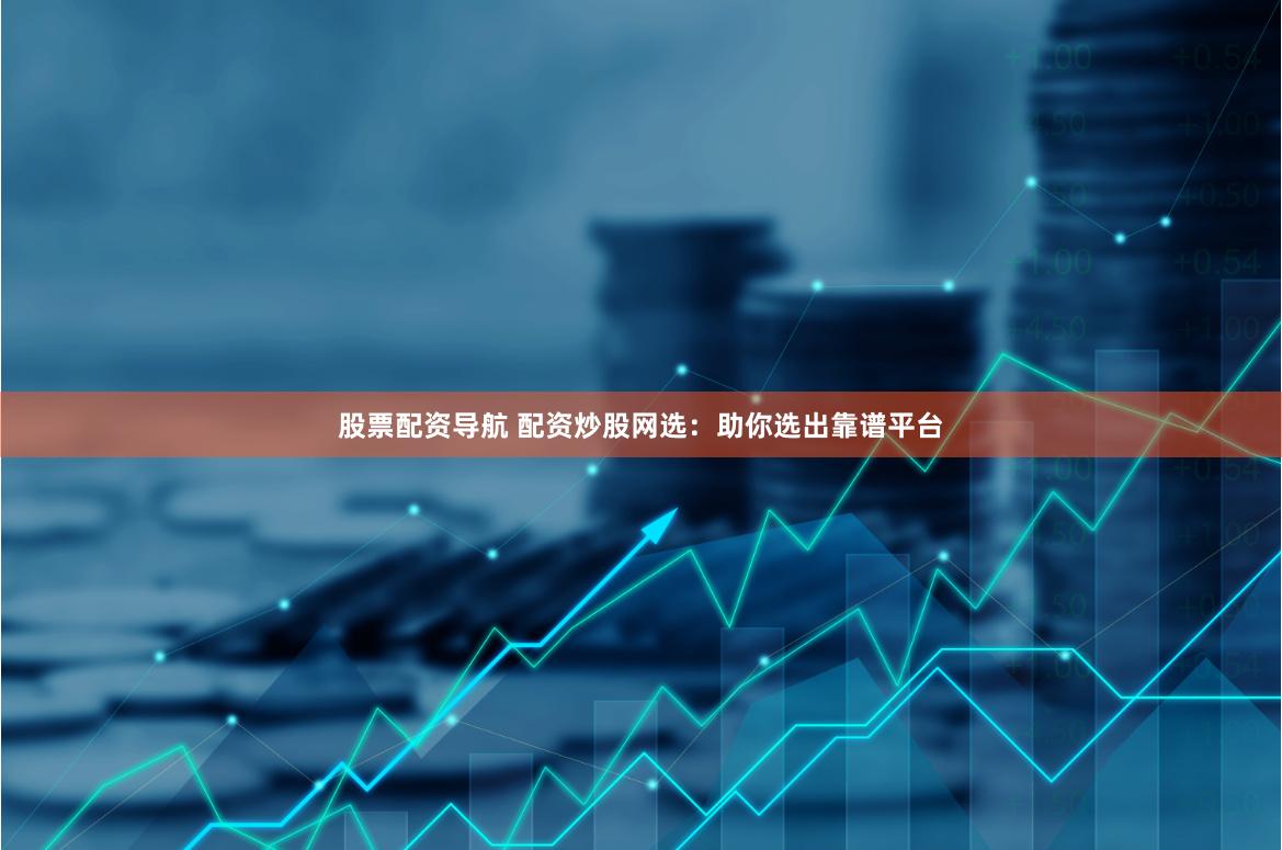 股票配资导航 配资炒股网选：助你选出靠谱平台