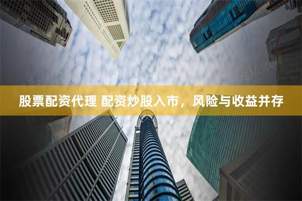 股票配资代理 配资炒股入市，风险与收益并存