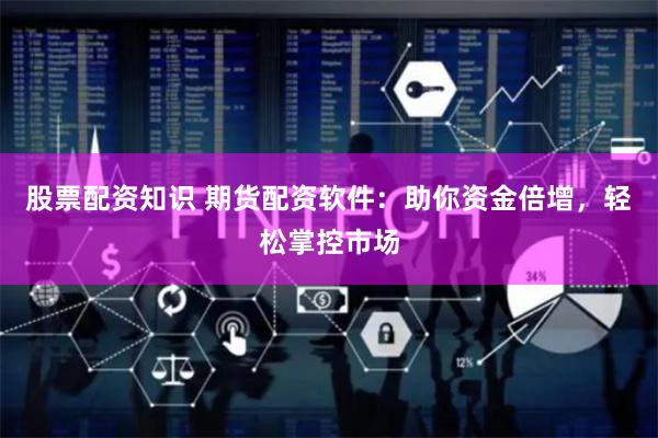 股票配资知识 期货配资软件：助你资金倍增，轻松掌控市场