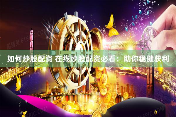 如何炒股配资 在线炒股配资必看：助你稳健获利