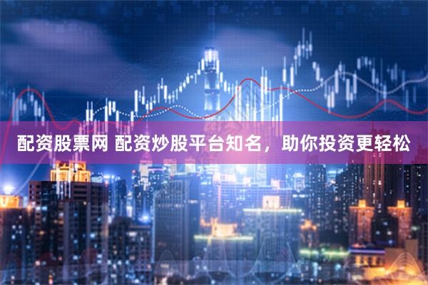 配资股票网 配资炒股平台知名，助你投资更轻松